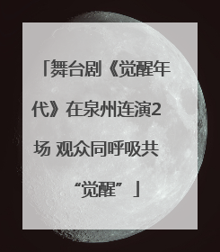 舞台剧《觉醒年代》在泉州连演2场 观众同呼吸共“觉醒”