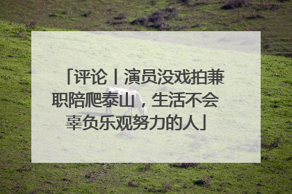 评论丨演员没戏拍兼职陪爬泰山，生活不会辜负乐观努力的人