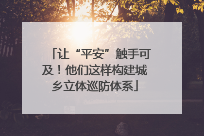 让“平安”触手可及！他们这样构建城乡立体巡防体系