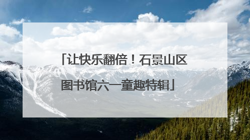让快乐翻倍！石景山区图书馆六一童趣特辑