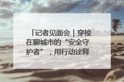记者见面会｜穿梭在聊城市的“安全守护者”，用行动诠释城市文明“移动坐标”的温暖力量