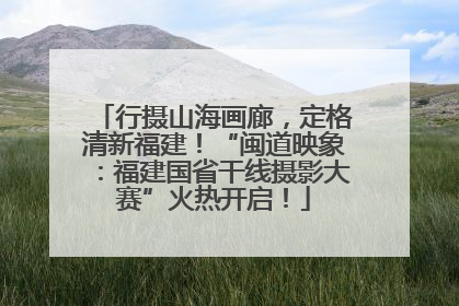行摄山海画廊，定格清新福建！“闽道映象：福建国省干线摄影大赛”火热开启！