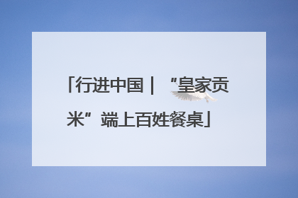 行进中国｜“皇家贡米”端上百姓餐桌