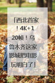 西北首家！4K+120帧！乌鲁木齐这家影城把电影玩明白了