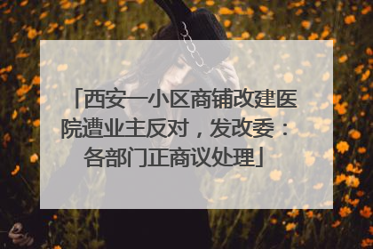 西安一小区商铺改建医院遭业主反对，发改委：各部门正商议处理