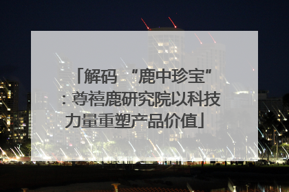 解码 “鹿中珍宝”：尊禧鹿研究院以科技力量重塑产品价值