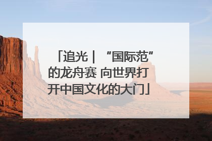 追光｜“国际范”的龙舟赛 向世界打开中国文化的大门