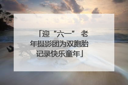 迎“六一” 老年摄影团为双胞胎记录快乐童年