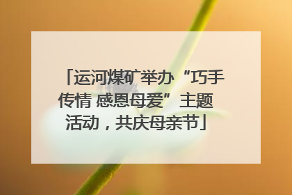 运河煤矿举办“巧手传情 感恩母爱”主题活动，共庆母亲节