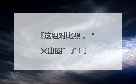 这组对比照，“火出圈”了！