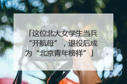 这位北大女学生当兵“开航母”，退役后成为“北京青年榜样”