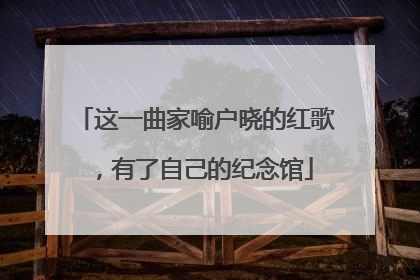 这一曲家喻户晓的红歌，有了自己的纪念馆