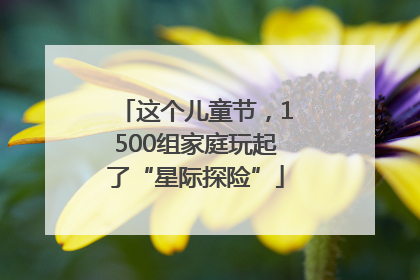 这个儿童节，1500组家庭玩起了“星际探险”