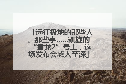 远征极地的那些人、那些事……凯旋的“雪龙2”号上，这场发布会感人至深