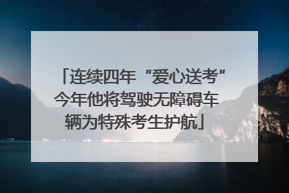 连续四年“爱心送考” 今年他将驾驶无障碍车辆为特殊考生护航
