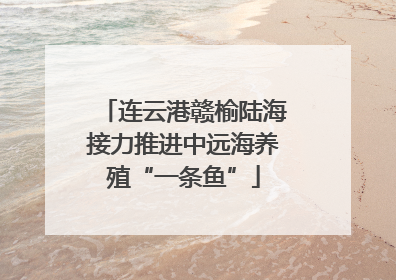连云港赣榆陆海接力推进中远海养殖“一条鱼”