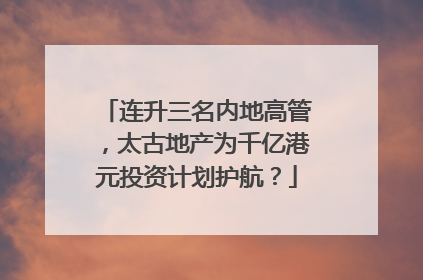 连升三名内地高管，太古地产为千亿港元投资计划护航？