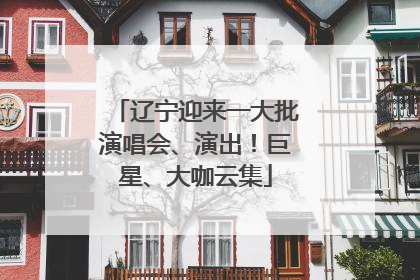 辽宁迎来一大批演唱会、演出！巨星、大咖云集