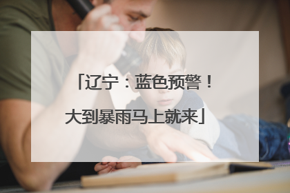 辽宁：蓝色预警！大到暴雨马上就来