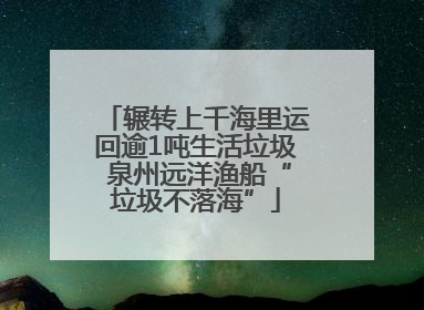辗转上千海里运回逾1吨生活垃圾 泉州远洋渔船“垃圾不落海”