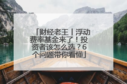 财经老王丨浮动费率基金来了！投资者该怎么选？6个问题带你看懂