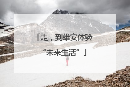 走，到雄安体验“未来生活”