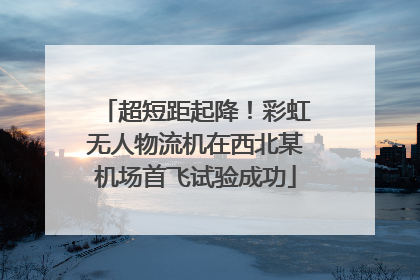超短距起降！彩虹无人物流机在西北某机场首飞试验成功