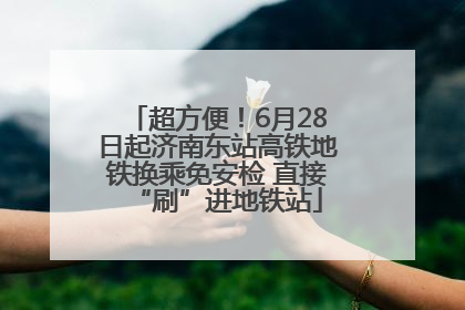 超方便！6月28日起济南东站高铁地铁换乘免安检 直接“刷”进地铁站