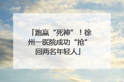 跑赢“死神”！徐州一医院成功“抢”回两名年轻人
