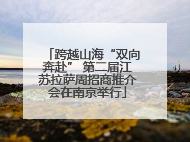 跨越山海“双向奔赴” 第二届江苏拉萨周招商推介会在南京举行