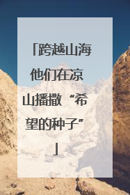 跨越山海 他们在凉山播撒“希望的种子”