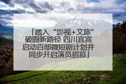 踏入“影视+文旅”破圈新路径 四川宜宾启动百部微短剧计划并同步开启演员招募