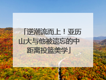 逆潮流而上！亚历山大与他被遗忘的中距离投篮美学