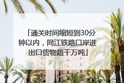通关时间缩短到30分钟以内，同江铁路口岸进出口货物超千万吨