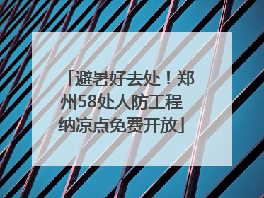 避暑好去处！郑州58处人防工程纳凉点免费开放