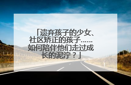 遗弃孩子的少女、社区矫正的孩子……如何陪伴他们走过成长的泥泞？