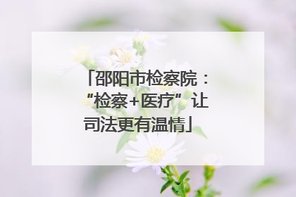 邵阳市检察院：“检察+医疗”让司法更有温情