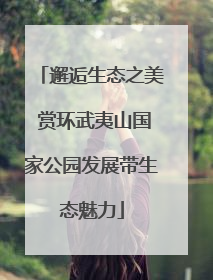 邂逅生态之美 赏环武夷山国家公园发展带生态魅力