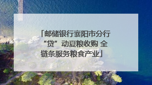 邮储银行襄阳市分行“贷”动夏粮收购 全链条服务粮食产业