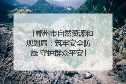 郴州市自然资源和规划局：筑牢安全防线 守护群众平安