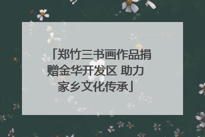 郑竹三书画作品捐赠金华开发区 助力家乡文化传承