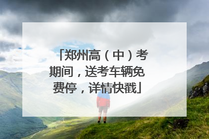 郑州高（中）考期间，送考车辆免费停，详情快戳