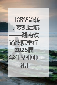 韶华流转，梦想启航——湖南铁道职院举行2025届学生毕业典礼