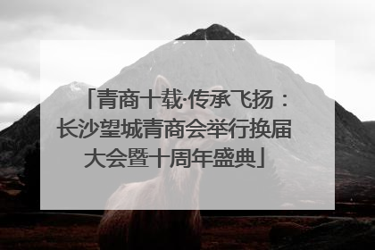 青商十载·传承飞扬：长沙望城青商会举行换届大会暨十周年盛典