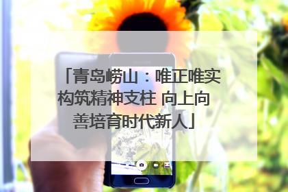 青岛崂山：唯正唯实构筑精神支柱 向上向善培育时代新人