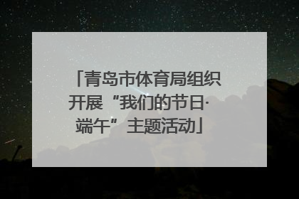 青岛市体育局组织开展“我们的节日·端午”主题活动