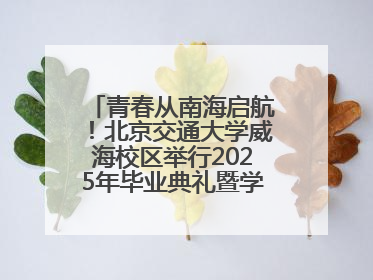 青春从南海启航！北京交通大学威海校区举行2025年毕业典礼暨学位授予仪式