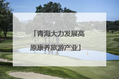 青海大力发展高原康养旅游产业
