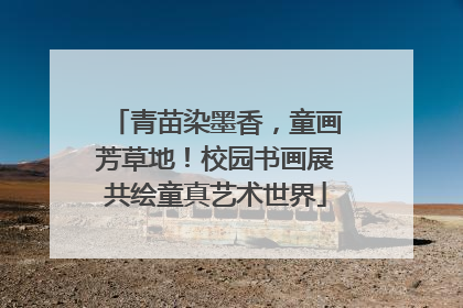 青苗染墨香，童画芳草地！校园书画展共绘童真艺术世界