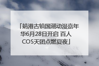 靖港古镇国潮动漫嘉年华6月28日开启 百人COS天团点燃夏夜